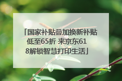 国家补贴叠加换新补贴低至65折 来京东618解锁智慧打印生活