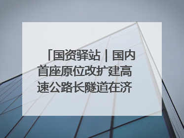 国资驿站｜国内首座原位改扩建高速公路长隧道在济南开工建设；国家能源集团一技术达国际领先水平