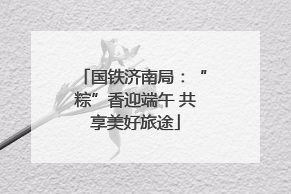 国铁济南局：“粽”香迎端午 共享美好旅途