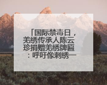 国际禁毒日，羌绣传承人陈云珍捐赠羌绣牌匾：呼吁像刺绣一样走正线、走正针