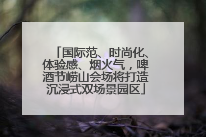 国际范、时尚化、体验感、烟火气，啤酒节崂山会场将打造沉浸式双场景园区