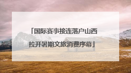 国际赛事接连落户山西 拉开暑期文旅消费序幕