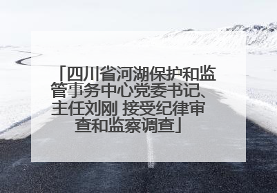 四川省河湖保护和监管事务中心党委书记、主任刘刚 接受纪律审查和监察调查