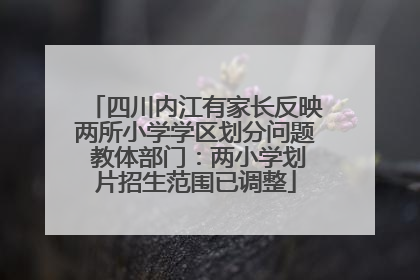 四川内江有家长反映两所小学学区划分问题 教体部门：两小学划片招生范围已调整