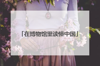 在博物馆里读懂中国