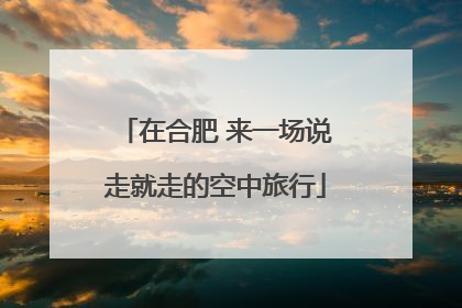 在合肥 来一场说走就走的空中旅行
