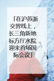 在沪苏浙交界线上，长三角新地标方厅水院迎来首场国际会议
