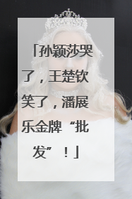 孙颖莎哭了，王楚钦笑了，潘展乐金牌“批发”！