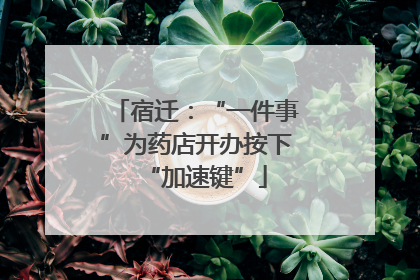 宿迁：“一件事”为药店开办按下“加速键”