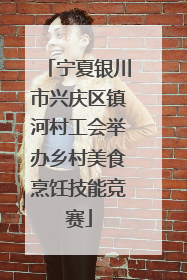 宁夏银川市兴庆区镇河村工会举办乡村美食烹饪技能竞赛