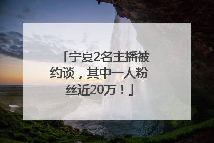 宁夏2名主播被约谈，其中一人粉丝近20万！