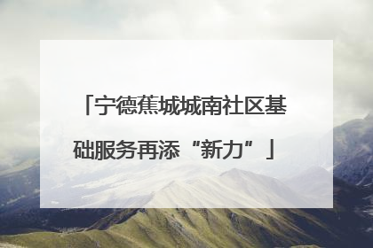 宁德蕉城城南社区基础服务再添“新力”