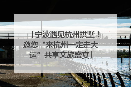 宁波遇见杭州拱墅！邀您“来杭州一定走大运”共享文旅盛宴