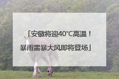 安徽将迎40℃高温！暴雨雷暴大风即将登场