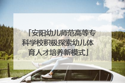 安阳幼儿师范高等专科学校积极探索幼儿体育人才培养新模式