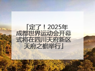 定了！2025年成都世界运动会开幕式将在四川天府新区天府之檐举行