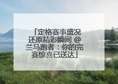 定格赛事盛况 还原精彩瞬间 @兰马跑者：你的完赛惊喜已送达