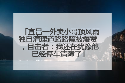 宜昌一外卖小哥顶风雨独自清理道路路障被爆赞，目击者：我还在犹豫他已经停车清障了