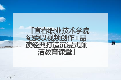 宜春职业技术学院纪委以视频创作+品读经典打造沉浸式廉洁教育课堂