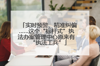 实时预警、精准纠偏……这个“标杆式”执法办案管理中心原来有“执法工兵”