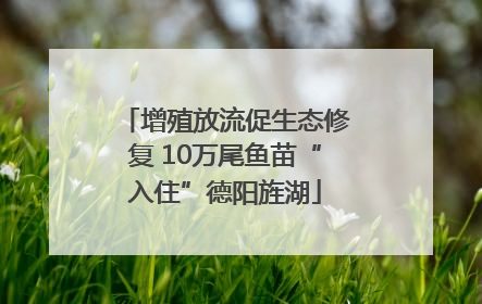 增殖放流促生态修复 10万尾鱼苗“入住”德阳旌湖