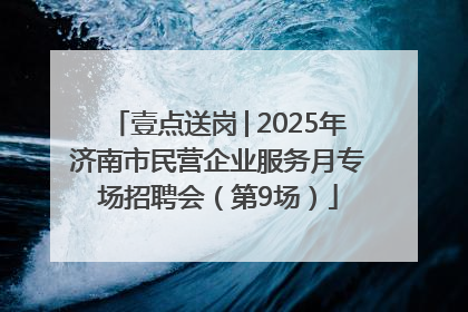 壹点送岗│2025年济南市民营企业服务月专场招聘会（第9场）