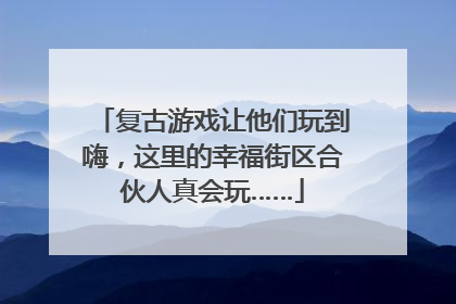 复古游戏让他们玩到嗨，这里的幸福街区合伙人真会玩……