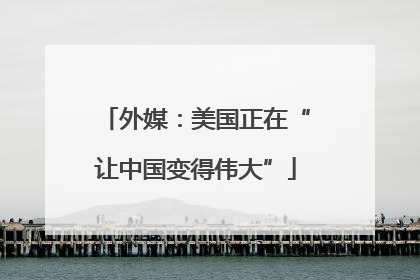外媒：美国正在“让中国变得伟大”