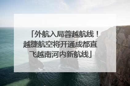 外航入局蓉越航线！越捷航空将开通成都直飞越南河内新航线