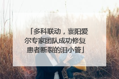 多科联动，襄阳爱尔专家团队成功修复患者断裂的泪小管