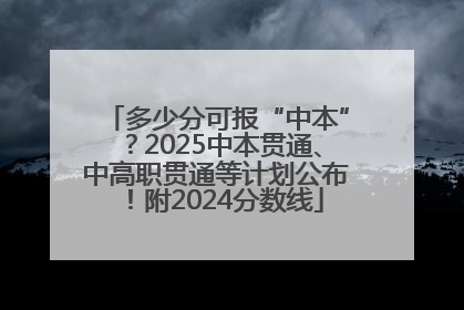 多少分可报“中本”？2025中本贯通、中高职贯通等计划公布！附2024分数线