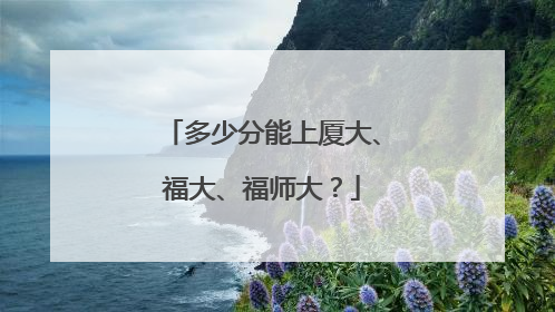 多少分能上厦大、福大、福师大？