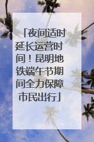 夜间适时延长运营时间！昆明地铁端午节期间全力保障市民出行