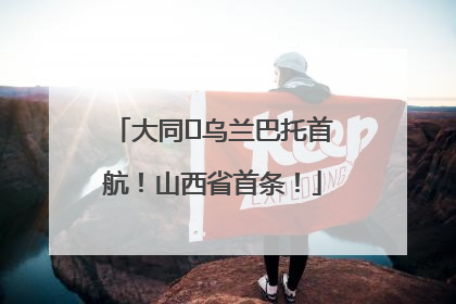 大同⇌乌兰巴托首航！山西省首条！