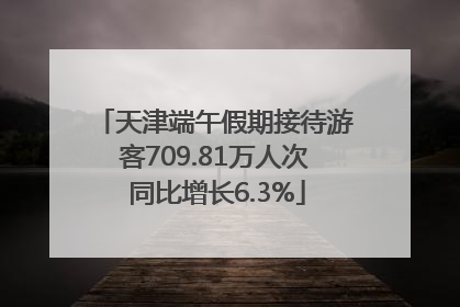 天津端午假期接待游客709.81万人次 同比增长6.3%