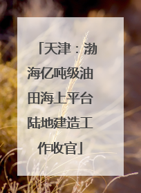 天津：渤海亿吨级油田海上平台陆地建造工作收官