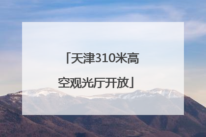 天津310米高空观光厅开放