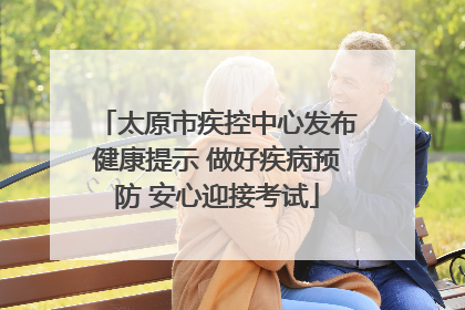 太原市疾控中心发布健康提示 做好疾病预防 安心迎接考试