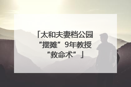 太和夫妻档公园“摆摊”9年教授“救命术”
