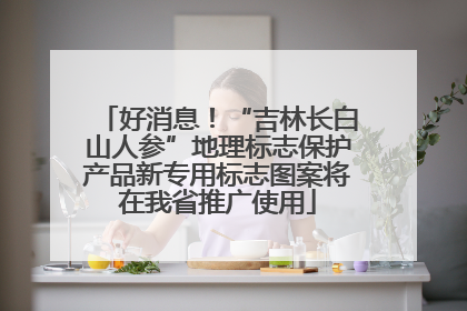 好消息！“吉林长白山人参”地理标志保护产品新专用标志图案将在我省推广使用