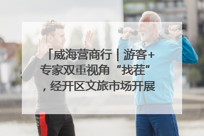 威海营商行｜游客+专家双重视角“找茬”，经开区文旅市场开展暑期前“体检”