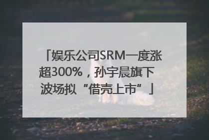 娱乐公司SRM一度涨超300%，孙宇晨旗下波场拟“借壳上市”