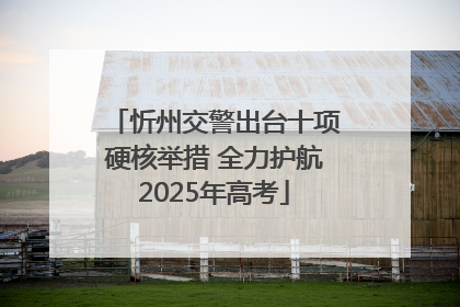 忻州交警出台十项硬核举措 全力护航2025年高考