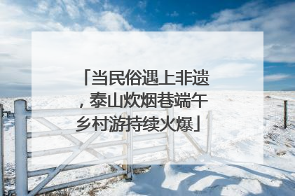 当民俗遇上非遗，泰山炊烟巷端午乡村游持续火爆
