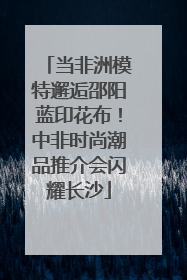 当非洲模特邂逅邵阳蓝印花布！中非时尚潮品推介会闪耀长沙