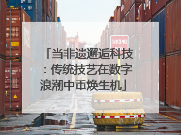 当非遗邂逅科技：传统技艺在数字浪潮中重焕生机