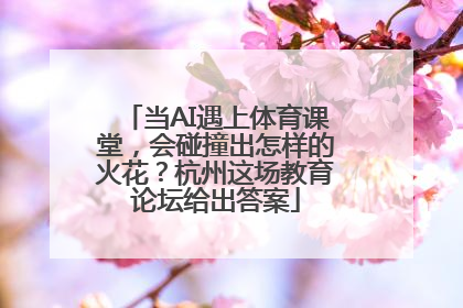 当AI遇上体育课堂，会碰撞出怎样的火花？杭州这场教育论坛给出答案