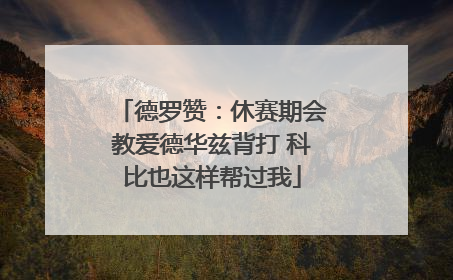 德罗赞：休赛期会教爱德华兹背打 科比也这样帮过我