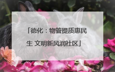 德化：物管提质惠民生 文明新风润社区