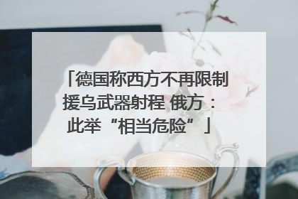 德国称西方不再限制援乌武器射程 俄方：此举“相当危险”